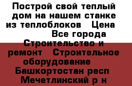 Построй свой теплый дом на нашем станке из теплоблоков › Цена ­ 90 000 - Все города Строительство и ремонт » Строительное оборудование   . Башкортостан респ.,Мечетлинский р-н